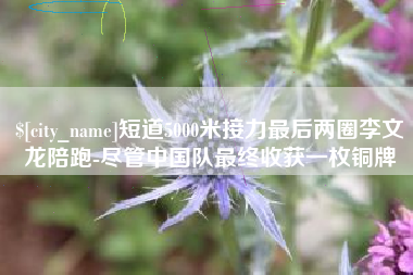凉山短道5000米接力最后两圈李文龙陪跑-尽管中国队最终收获一枚铜牌