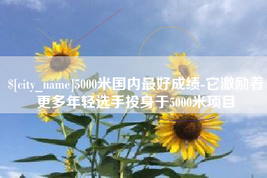 凉山5000米国内最好成绩-它激励着更多年轻选手投身于5000米项目