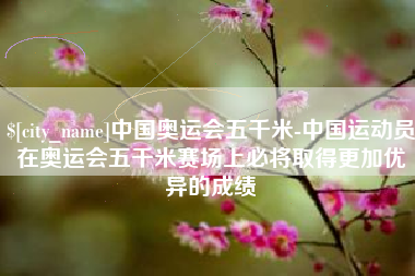 凉山中国奥运会五千米-中国运动员在奥运会五千米赛场上必将取得更加优异的成绩