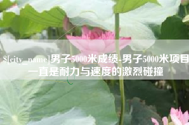 凉山男子5000米成绩-男子5000米项目一直是耐力与速度的激烈碰撞