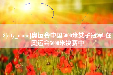 凉山奥运会中国5000米女子冠军-在奥运会5000米决赛中