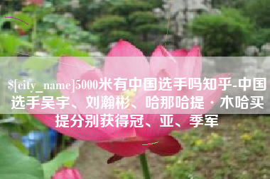 凉山5000米有中国选手吗知乎-中国选手吴宇、刘瀚彬、哈那哈提·木哈买提分别获得冠、亚、季军
