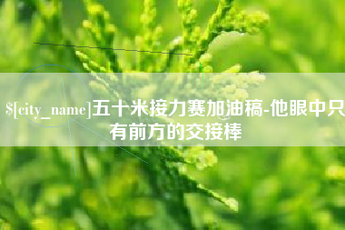 凉山五十米接力赛加油稿-他眼中只有前方的交接棒