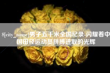 凉山男子五千米全国纪录-闪耀着中国田径运动员拼搏进取的光辉