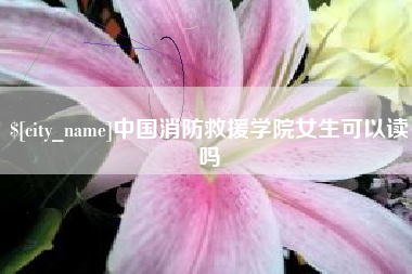 凉山中国消防救援学院女生可以读吗