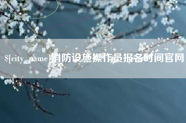 凉山消防设施操作员报名时间官网
