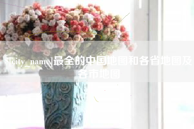 凉山最全的中国地图和各省地图及各市地图