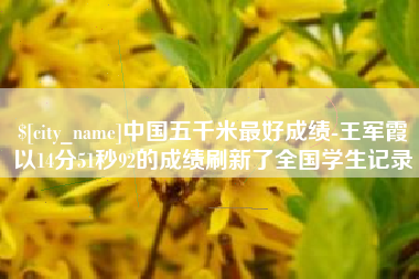 凉山中国五千米最好成绩-王军霞以14分51秒92的成绩刷新了全国学生记录