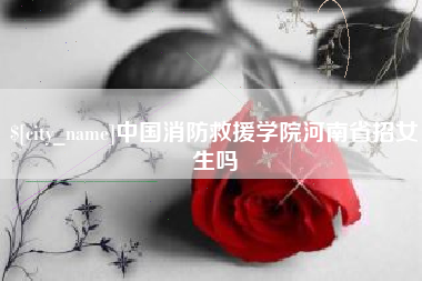 凉山中国消防救援学院河南省招女生吗