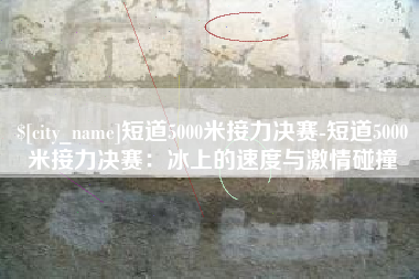 凉山短道5000米接力决赛-短道5000米接力决赛：冰上的速度与激情碰撞