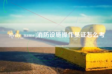 凉山消防设施操作员证怎么考