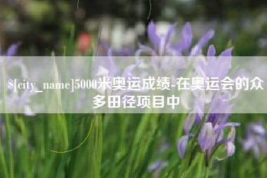 凉山5000米奥运成绩-在奥运会的众多田径项目中