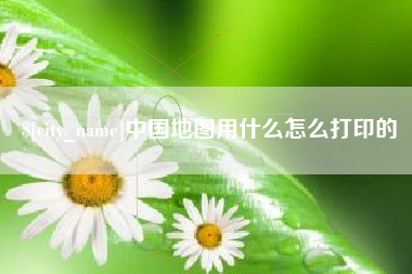 凉山中国地图用什么怎么打印的