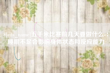 凉山五千米比赛前几天要做什么-：睡眠不足会影响身体状态和反应能力