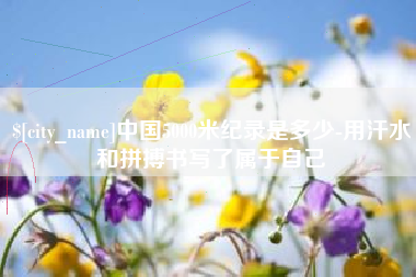 凉山中国5000米纪录是多少-用汗水和拼搏书写了属于自己