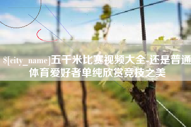 凉山五千米比赛视频大全-还是普通体育爱好者单纯欣赏竞技之美