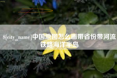 凉山中国地图怎么画带省份带河流铁路海洋半岛