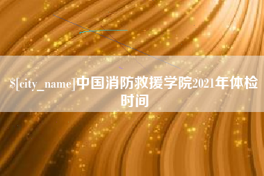 凉山中国消防救援学院2021年体检时间