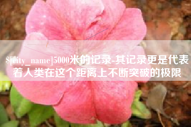 凉山5000米的记录-其记录更是代表着人类在这个距离上不断突破的极限