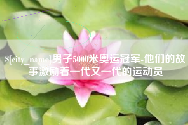 凉山男子5000米奥运冠军-他们的故事激励着一代又一代的运动员