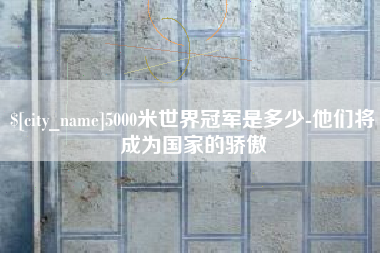 凉山5000米世界冠军是多少-他们将成为国家的骄傲