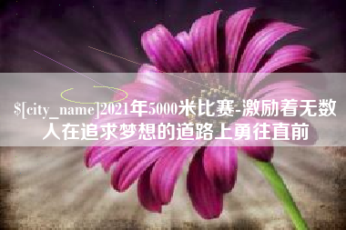 凉山2021年5000米比赛-激励着无数人在追求梦想的道路上勇往直前