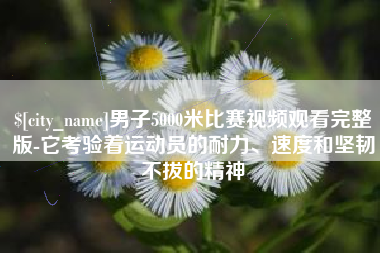 凉山男子5000米比赛视频观看完整版-它考验着运动员的耐力、速度和坚韧不拔的精神