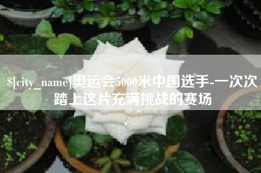 凉山奥运会5000米中国选手-一次次踏上这片充满挑战的赛场