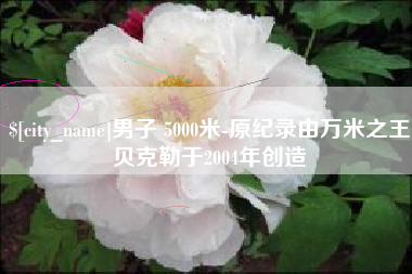 凉山男子 5000米-原纪录由万米之王贝克勒于2004年创造