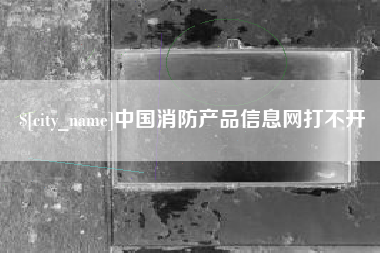 凉山中国消防产品信息网打不开