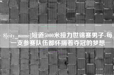 凉山短道5000米接力世锦赛男子-每一支参赛队伍都怀揣着夺冠的梦想