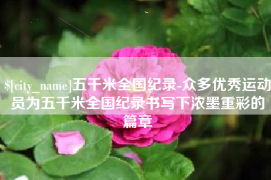 凉山五千米全国纪录-众多优秀运动员为五千米全国纪录书写下浓墨重彩的篇章