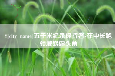凉山五千米纪录保持者-在中长跑领域崭露头角