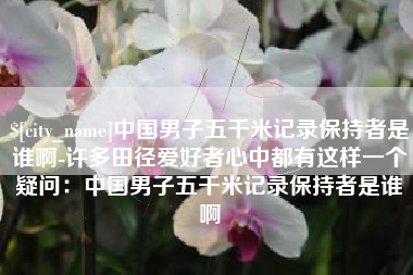 凉山中国男子五千米记录保持者是谁啊-许多田径爱好者心中都有这样一个疑问：中国男子五千米记录保持者是谁啊
