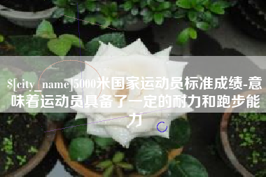 凉山5000米国家运动员标准成绩-意味着运动员具备了一定的耐力和跑步能力