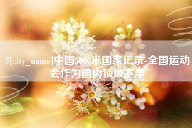 凉山中国5000米国家记录-全国运动会作为国内顶级赛事