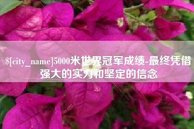凉山5000米世界冠军成绩-最终凭借强大的实力和坚定的信念