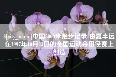 凉山中国5000米跑步记录-由夏丰远在1997年10月23日的全国运动会田径赛上创造
