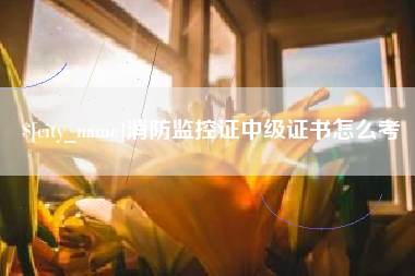 凉山消防监控证中级证书怎么考