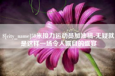 凉山50米接力运动员加油稿-无疑就是这样一场令人瞩目的盛宴