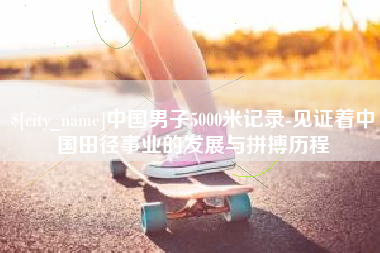 凉山中国男子5000米记录-见证着中国田径事业的发展与拼搏历程