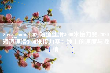 凉山2020短道速滑3000米接力赛-2020短道速滑3000米接力赛：冰上的速度与激情