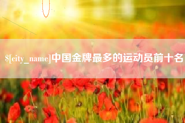 凉山中国金牌最多的运动员前十名