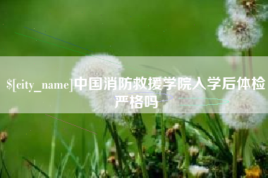 凉山中国消防救援学院入学后体检严格吗