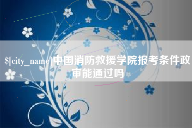 凉山中国消防救援学院报考条件政审能通过吗