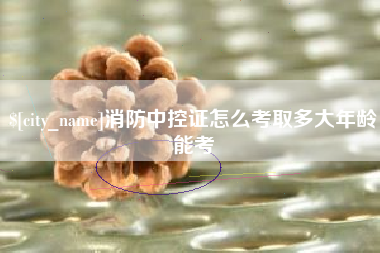 凉山消防中控证怎么考取多大年龄能考